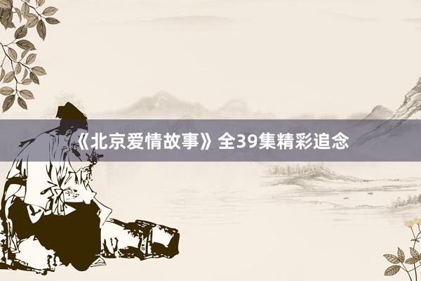 《北京爱情故事》全39集精彩追念